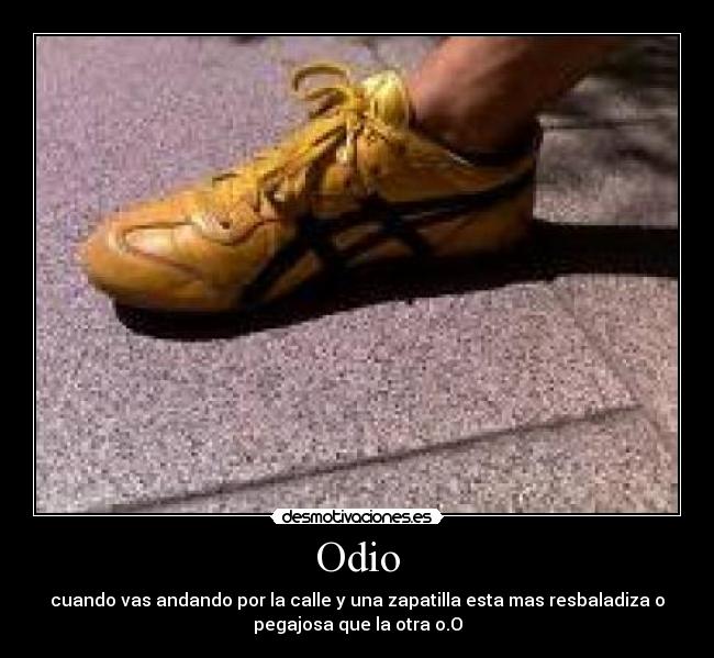 Odio - cuando vas andando por la calle y una zapatilla esta mas resbaladiza o
pegajosa que la otra o.O