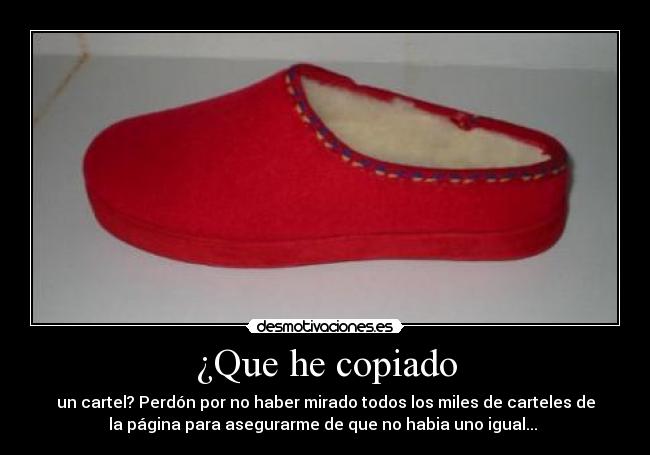 ¿Que he copiado - un cartel? Perdón por no haber mirado todos los miles de carteles de
la página para asegurarme de que no habia uno igual...