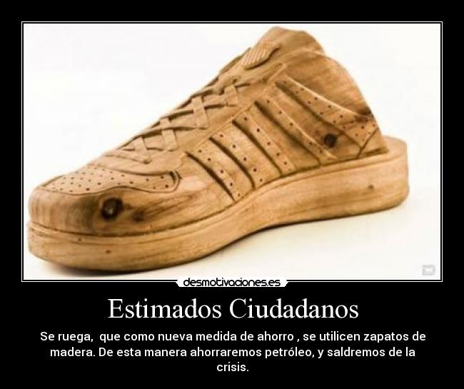 Estimados Ciudadanos - Se ruega, que como nueva medida de ahorro , se utilicen zapatos de
madera. De esta manera ahorraremos petróleo, y saldremos de la
crisis.