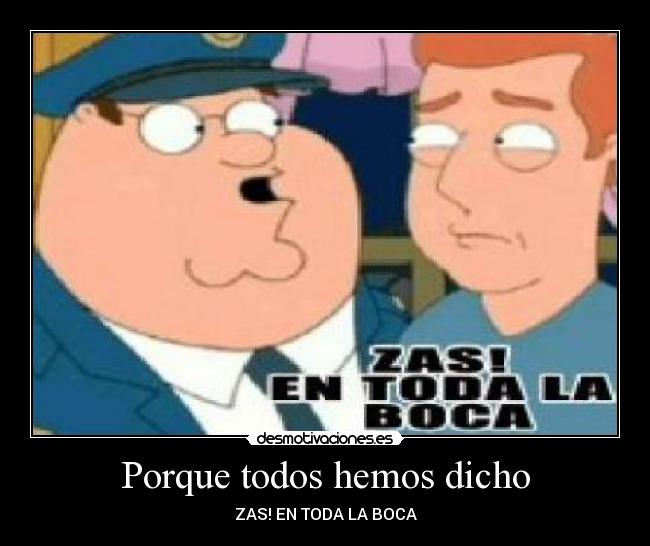 Porque todos hemos dicho - ZAS! EN TODA LA BOCA