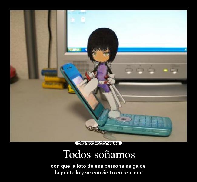 Todos soñamos - con que la foto de esa persona salga de
la pantalla y se convierta en realidad