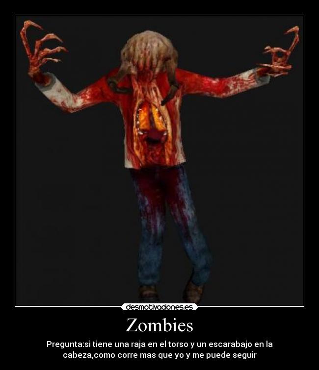 Zombies - Pregunta:si tiene una raja en el torso y un escarabajo en la
cabeza,como corre mas que yo y me puede seguir