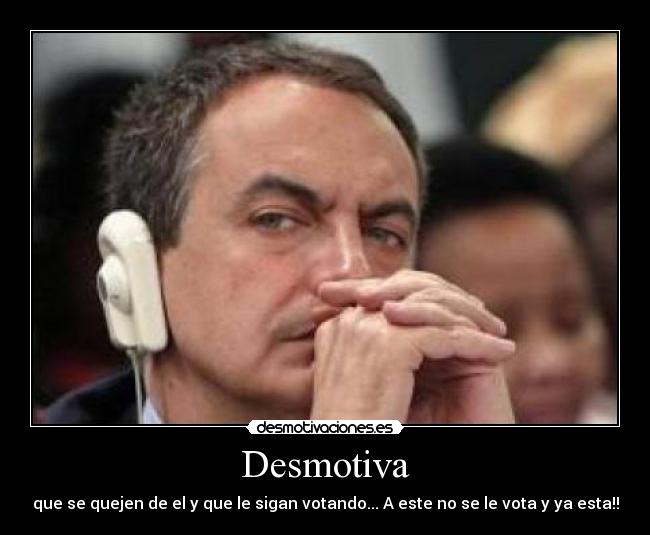 Desmotiva - que se quejen de el y que le sigan votando... A este no se le vota y ya esta!!