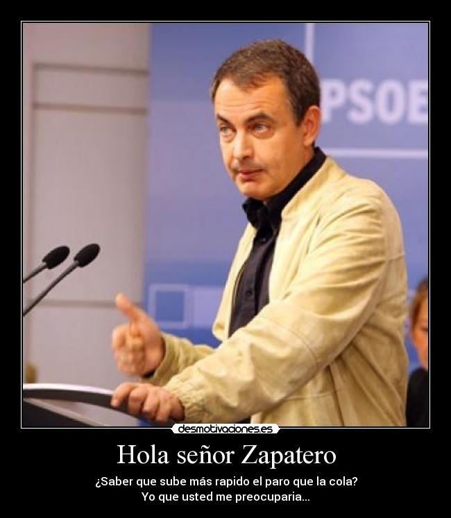 Hola señor Zapatero - ¿Saber que sube más rapido el paro que la cola?
Yo que usted me preocuparia...
