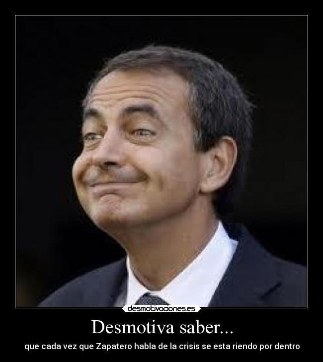 Desmotiva saber... - que cada vez que Zapatero habla de la crisis se esta riendo por dentro