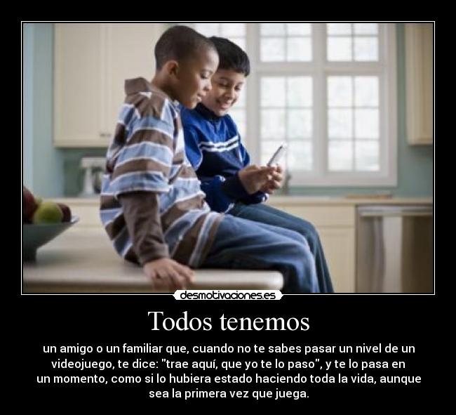 Todos tenemos - un amigo o un familiar que, cuando no te sabes pasar un nivel de un
videojuego, te dice: trae aquí, que yo te lo paso, y te lo pasa en
un momento, como si lo hubiera estado haciendo toda la vida, aunque
sea la primera vez que juega.