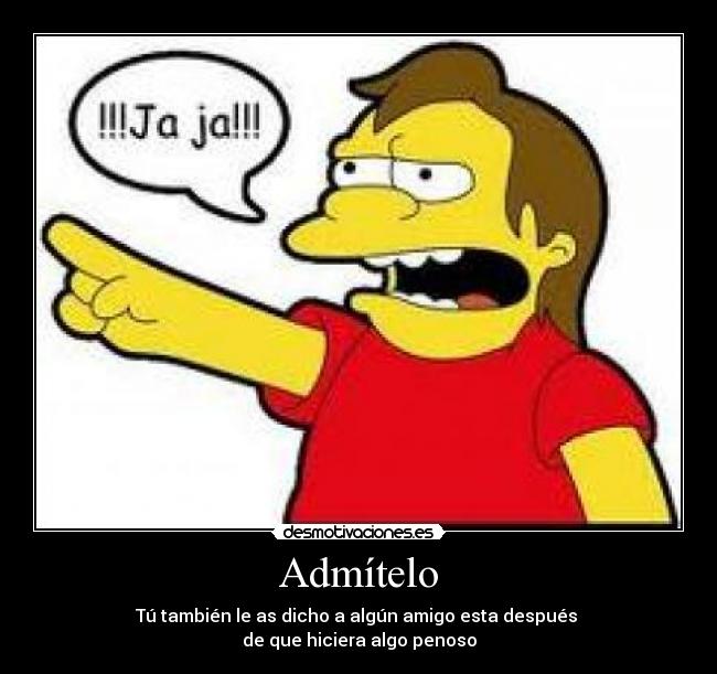 Admítelo - Tú también le as dicho a algún amigo esta después
de que hiciera algo penoso