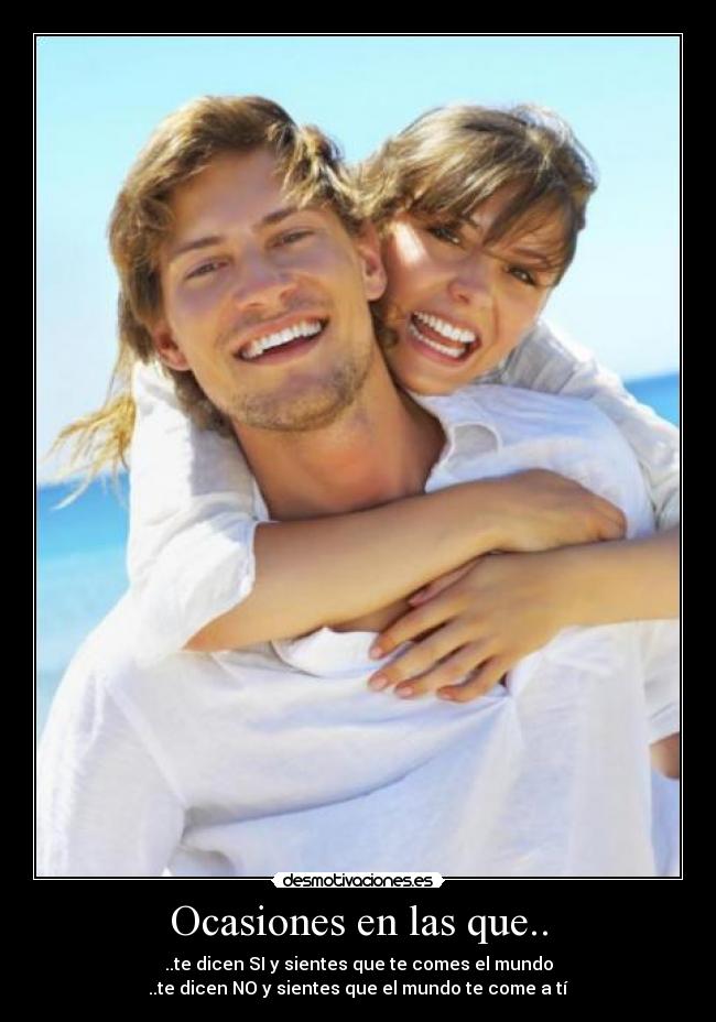 Ocasiones en las que.. - ..te dicen SI y sientes que te comes el mundo
..te dicen NO y sientes que el mundo te come a tí