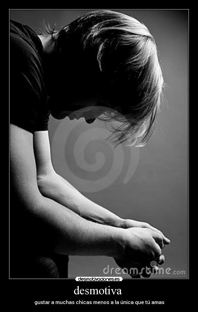 desmotiva - gustar a muchas chicas menos a la única que tú amas