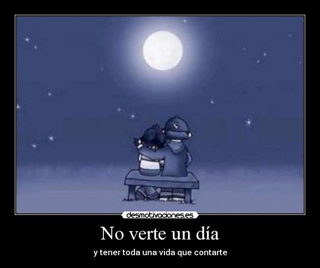 No verte un día - y tener toda una vida que contarte