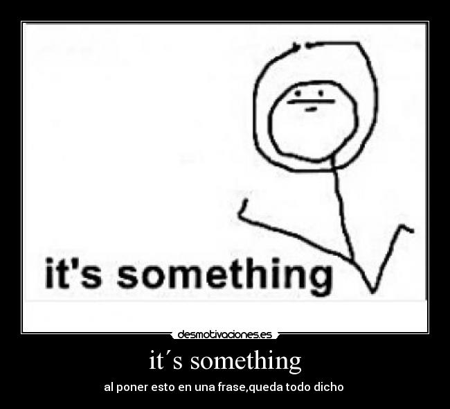 it´s something - al poner esto en una frase,queda todo dicho 