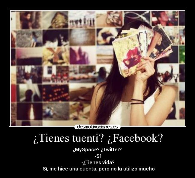 ¿Tienes tuenti? ¿Facebook? - ¿MySpace? ¿Twitter?
-Sí
-¿Tienes vida?
-Sí, me hice una cuenta, pero no la utilizo mucho