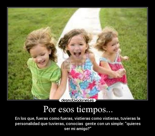 Por esos tiempos... - En los que, fueras como fueras, vistieras como vistieras, tuvieras la
personalidad que tuvieras, conocias gente con un simple: quieres
ser mi amigo?