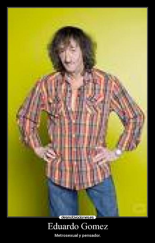 Eduardo Gomez - Metrosexual y pensador.