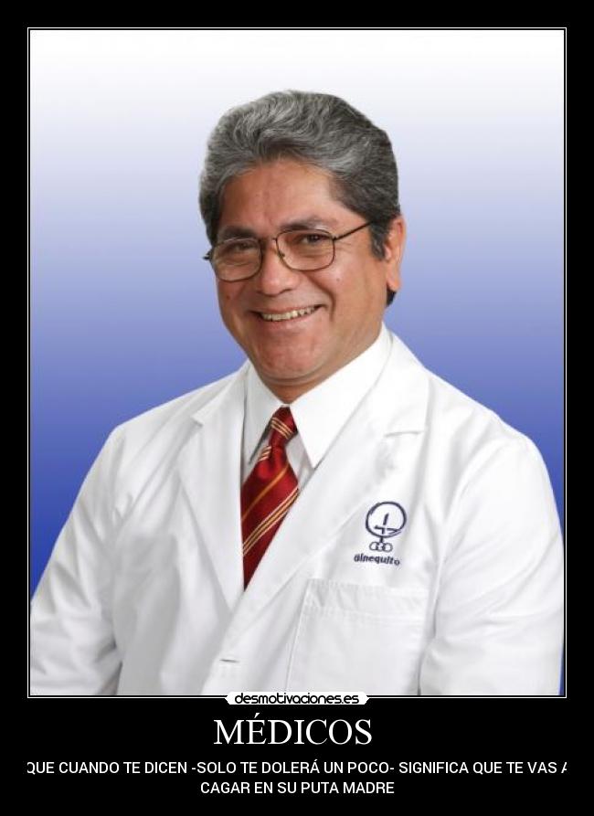MÉDICOS - QUE CUANDO TE DICEN -SOLO TE DOLERÁ UN POCO- SIGNIFICA QUE TE VAS A
CAGAR EN SU PUTA MADRE
