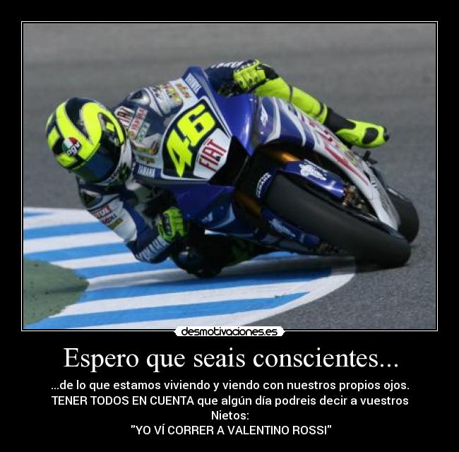 Espero que seais conscientes... - ...de lo que estamos viviendo y viendo con nuestros propios ojos.
TENER TODOS EN CUENTA que algún día podreis decir a vuestros
Nietos:
 YO VÍ CORRER A VALENTINO ROSSI