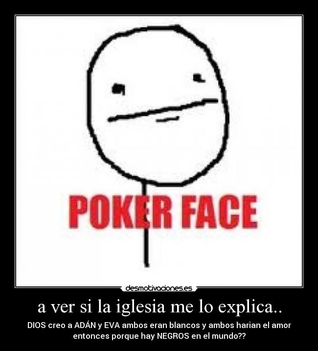 a ver si la iglesia me lo explica.. - DIOS creo a ADÁN y EVA ambos eran blancos y ambos harian el amor
entonces porque hay NEGROS en el mundo??