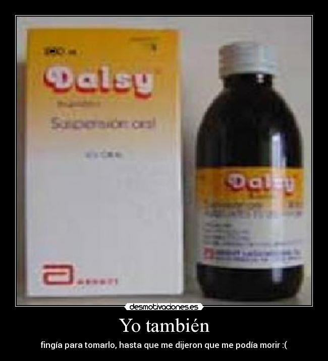 Yo también - fingía para tomarlo, hasta que me dijeron que me podía morir :(