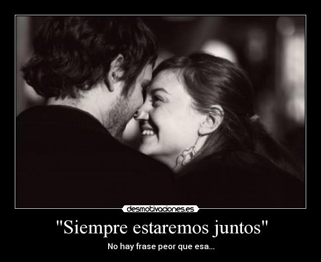 Siempre estaremos juntos - No hay frase peor que esa...