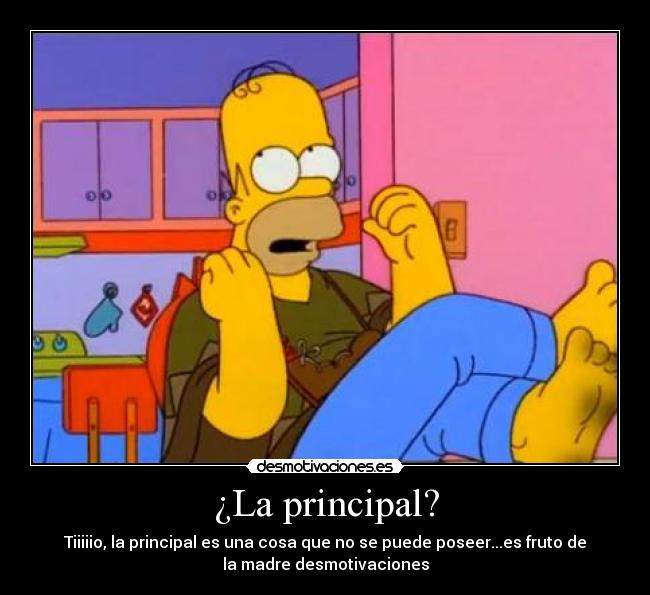 ¿La principal? - Tiiiiio, la principal es una cosa que no se puede poseer...es fruto de
la madre desmotivaciones
