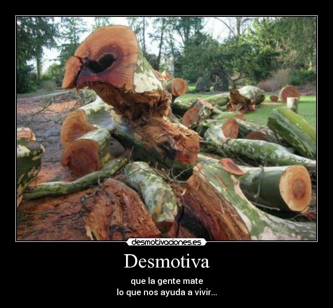 Desmotiva - que la gente mate
lo que nos ayuda a vivir...