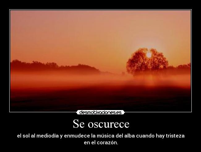 Se oscurece - el sol al mediodía y enmudece la música del alba cuando hay tristeza en el corazón.