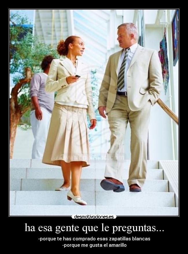 ha esa gente que le preguntas... - -porque te has comprado esas zapatillas blancas
-porque me gusta el amarillo