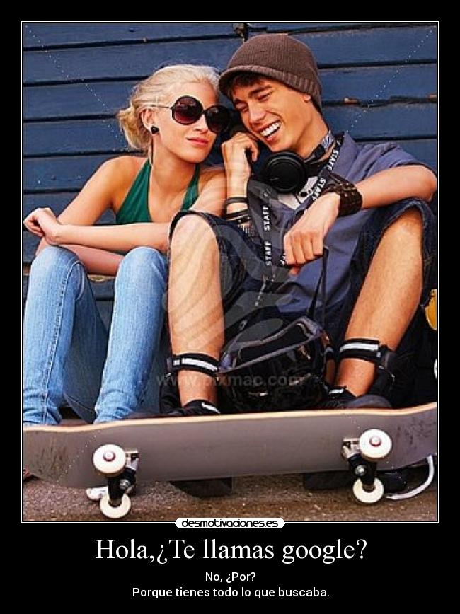 Hola,¿Te llamas google? - No, ¿Por?
Porque tienes todo lo que buscaba.