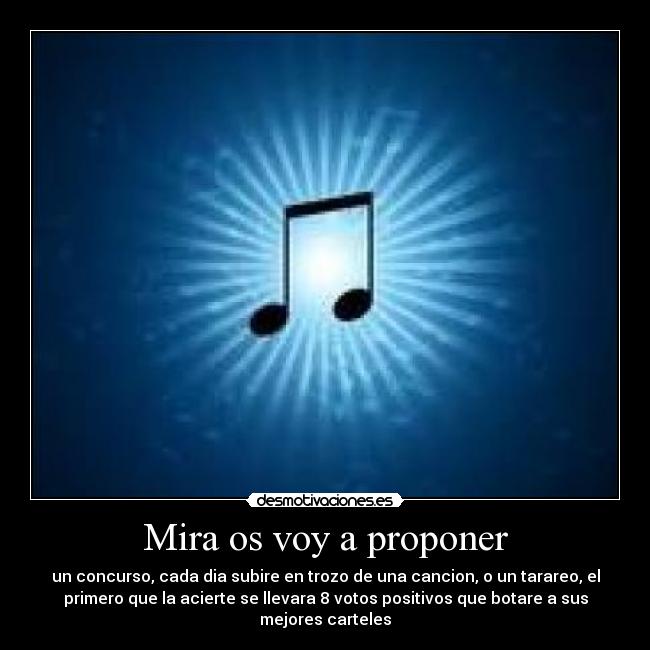 Mira os voy a proponer - un concurso, cada dia subire en trozo de una cancion, o un tarareo, el
primero que la acierte se llevara 8 votos positivos que botare a sus
mejores carteles