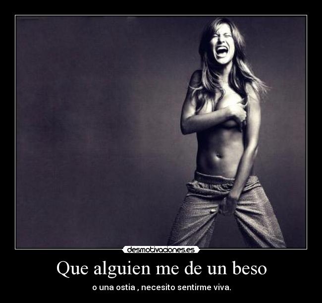 Que alguien me de un beso - o una ostia , necesito sentirme viva.