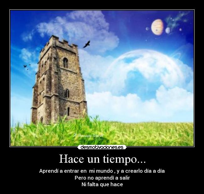 Hace un tiempo... - Aprendí a entrar en  mi mundo , y a crearlo día a día
Pero no aprendí a salir
Ni falta que hace
