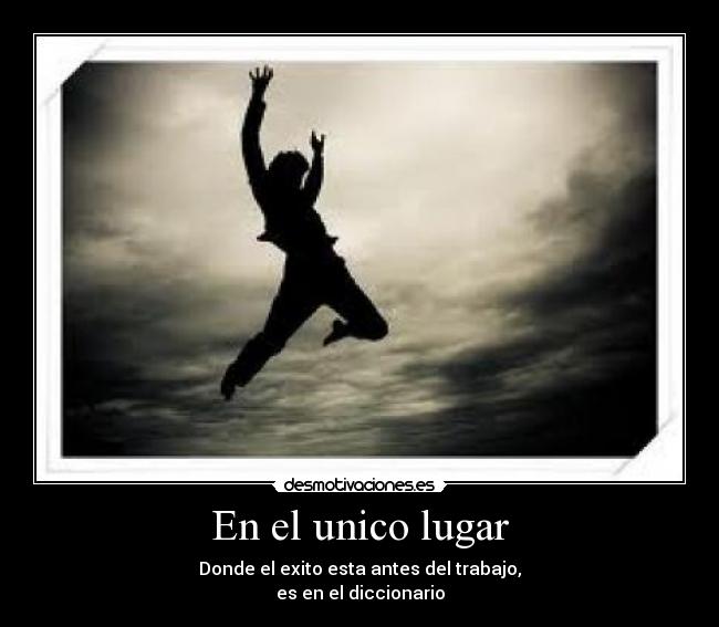 En el unico lugar - Donde el exito esta antes del trabajo,
es en el diccionario