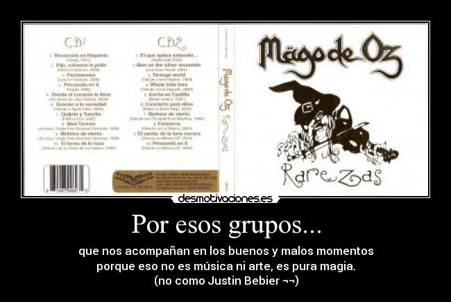Por esos grupos... - que nos acompañan en los buenos y malos momentos
porque eso no es música ni arte, es pura magia.
(no como Justin Bebier ¬¬)