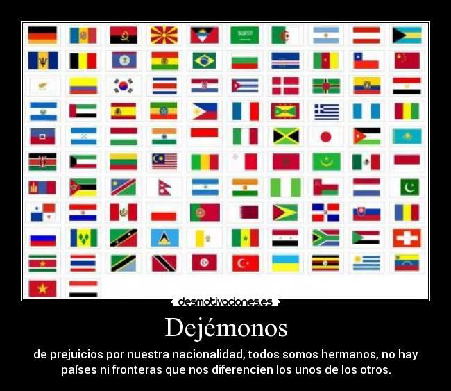 Dejémonos - de prejuicios por nuestra nacionalidad, todos somos hermanos, no hay
países ni fronteras que nos diferencien los unos de los otros.