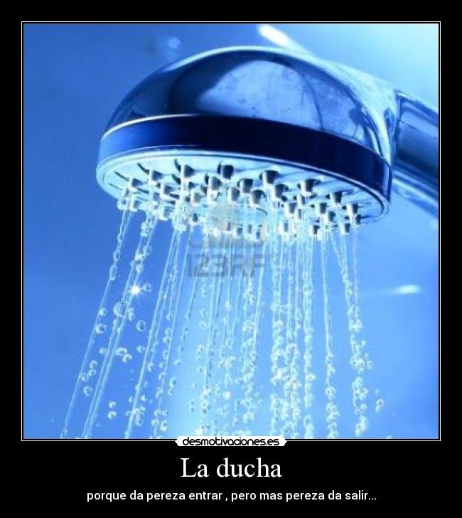 La ducha - porque da pereza entrar , pero mas pereza da salir...