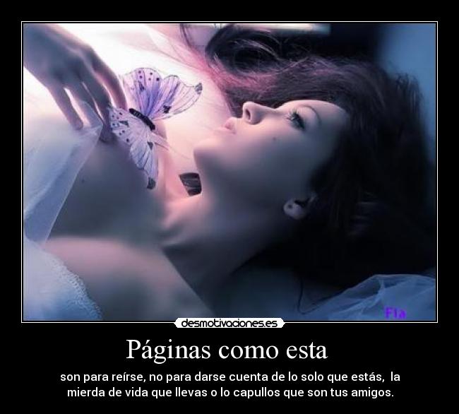 Páginas como esta - son para reírse, no para darse cuenta de lo solo que estás, la
mierda de vida que llevas o lo capullos que son tus amigos.