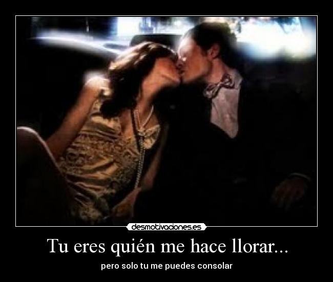 Tu eres quién me hace llorar... -