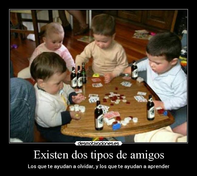 Existen dos tipos de amigos - Los que te ayudan a olvidar, y los que te ayudan a aprender