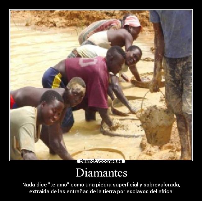 Diamantes - Nada dice te amo como una piedra superficial y sobrevalorada,
extraida de las entrañas de la tierra por esclavos del africa.