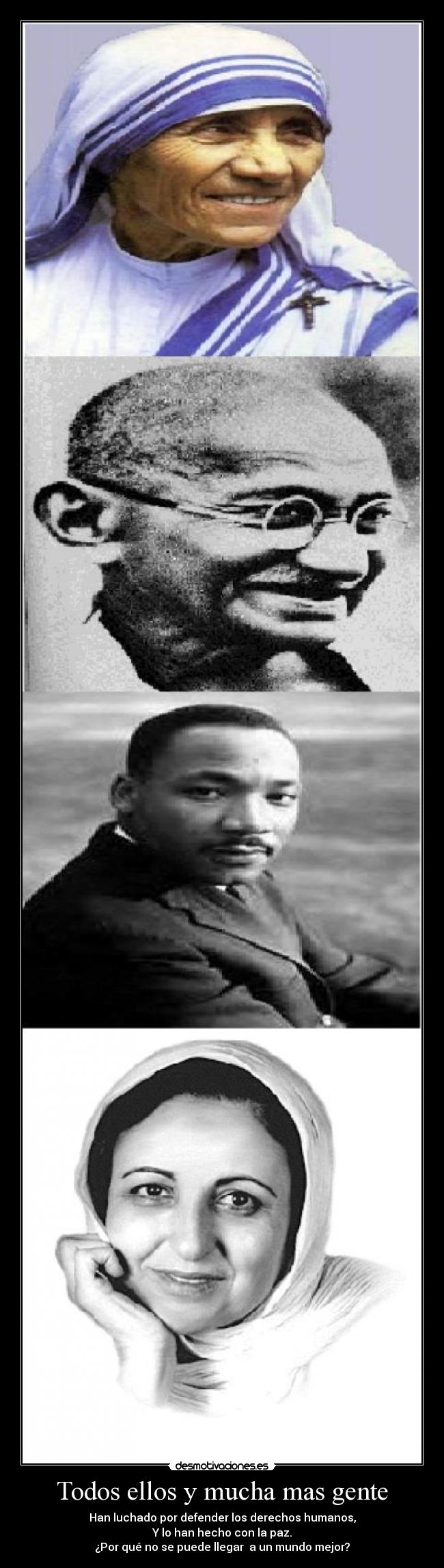 Todos ellos y mucha mas gente - Han luchado por defender los derechos humanos,
Y lo han hecho con la paz.
¿Por qué no se puede llegar a un mundo mejor?