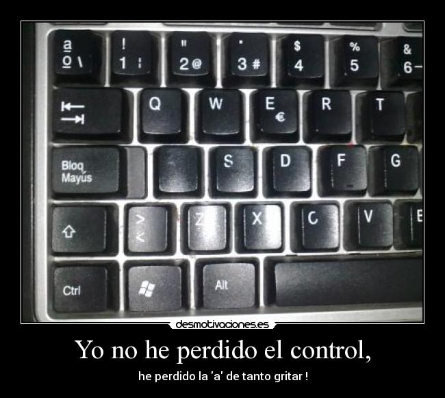 Yo no he perdido el control, - he perdido la a de tanto gritar !
