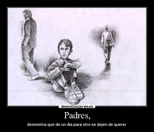 Padres, - desmotiva que de un dia para otro se dejen de querer 