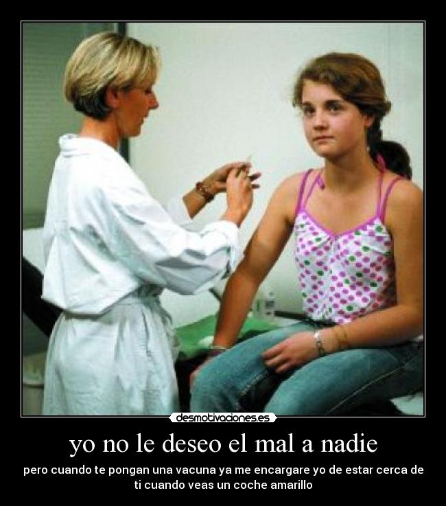 yo no le deseo el mal a nadie - pero cuando te pongan una vacuna ya me encargare yo de estar cerca de
ti cuando veas un coche amarillo