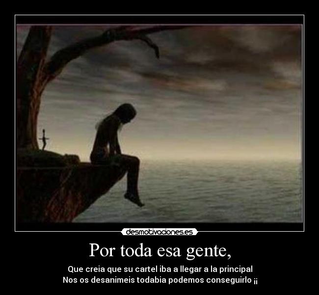Por toda esa gente, - Que creia que su cartel iba a llegar a la principal
Nos os desanimeis todabia podemos conseguirlo ¡¡