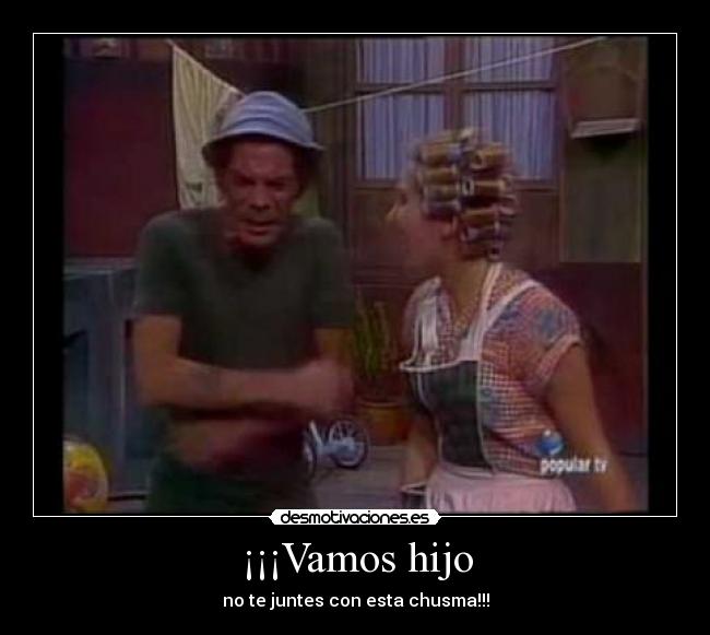 ¡¡¡Vamos hijo - no te juntes con esta chusma!!!