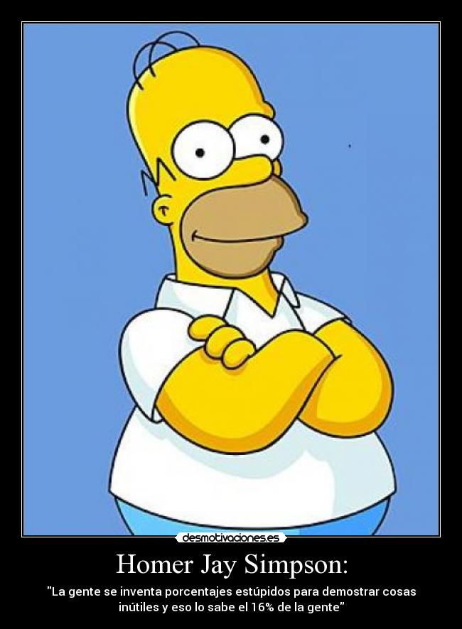 Homer Jay Simpson: - La gente se inventa porcentajes estúpidos para demostrar cosas
inútiles y eso lo sabe el 16% de la gente