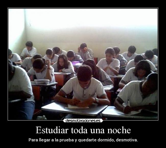 Estudiar toda una noche - Para llegar a la prueba y quedarte dormido, desmotiva.