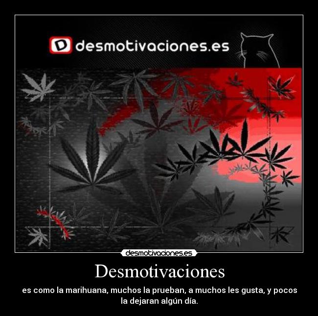 Desmotivaciones - es como la marihuana, muchos la prueban, a muchos les gusta, y pocos
la dejaran algún día.