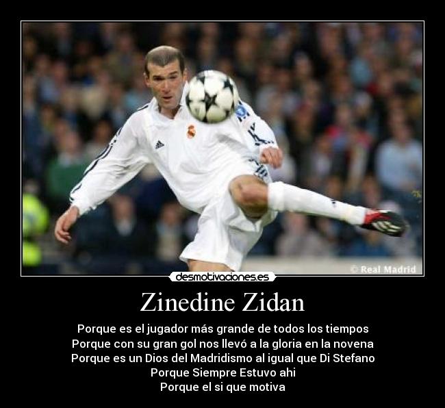 Zinedine Zidan - Porque es el jugador más grande de todos los tiempos
Porque con su gran gol nos llevó a la gloria en la novena
Porque es un Dios del Madridismo al igual que Di Stefano
Porque Siempre Estuvo ahi
Porque el si que motiva