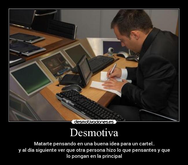 Desmotiva - Matarte pensando en una buena idea para un cartel..
y al día siguiente ver que otra persona hizo lo que pensantes y que
lo pongan en la principal